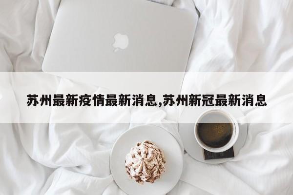 苏州最新疫情最新消息,苏州新冠最新消息