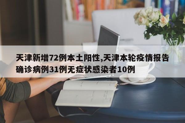 天津新增72例本土阳性,天津本轮疫情报告确诊病例31例无症状感染者10例