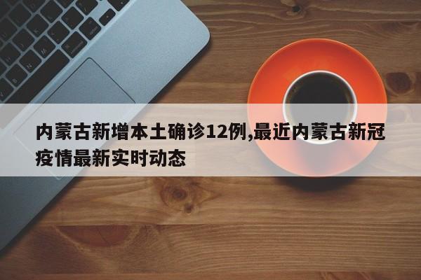 内蒙古新增本土确诊12例,最近内蒙古新冠疫情最新实时动态