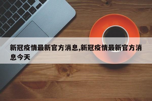 新冠疫情最新官方消息,新冠疫情最新官方消息今天