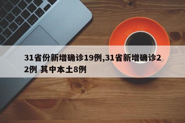 31省份新增确诊19例,31省新增确诊22例 其中本土8例
