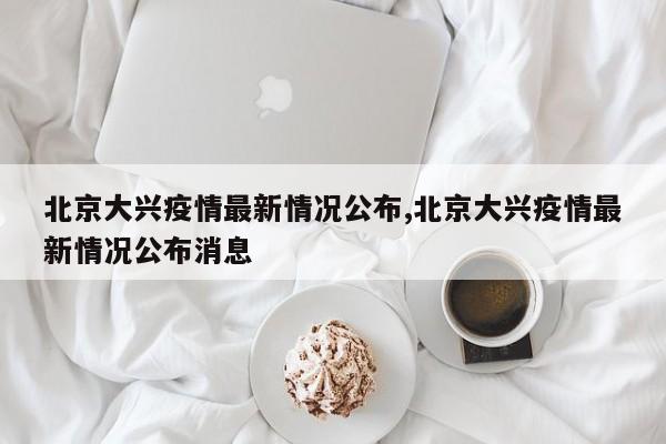 北京大兴疫情最新情况公布,北京大兴疫情最新情况公布消息