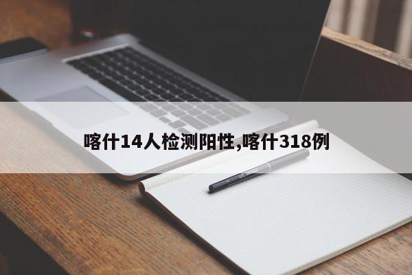喀什14人检测阳性,喀什318例