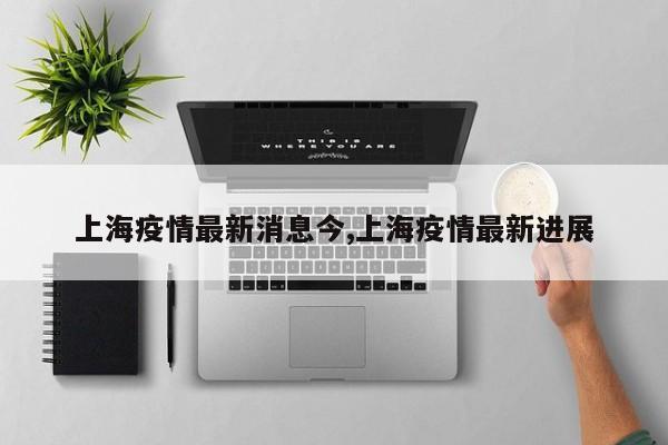 上海疫情最新消息今,上海疫情最新进展