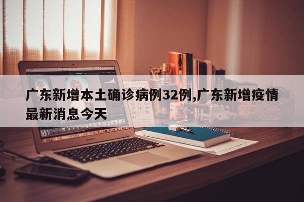 广东新增本土确诊病例32例,广东新增疫情最新消息今天