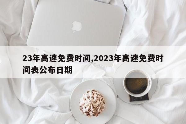 23年高速免费时间,2023年高速免费时间表公布日期