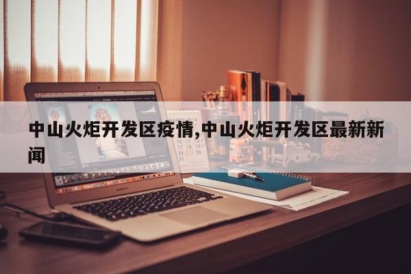 中山火炬开发区疫情,中山火炬开发区最新新闻