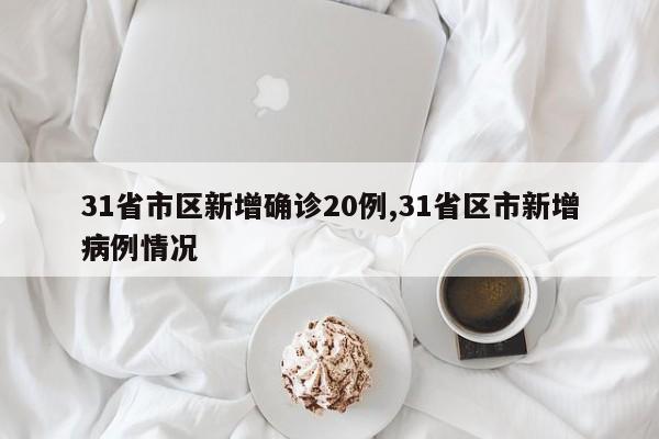 31省市区新增确诊20例,31省区市新增病例情况