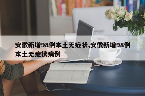 安徽新增98例本土无症状,安徽新增98例本土无症状病例
