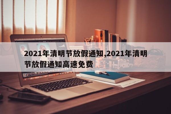 2021年清明节放假通知,2021年清明节放假通知高速免费