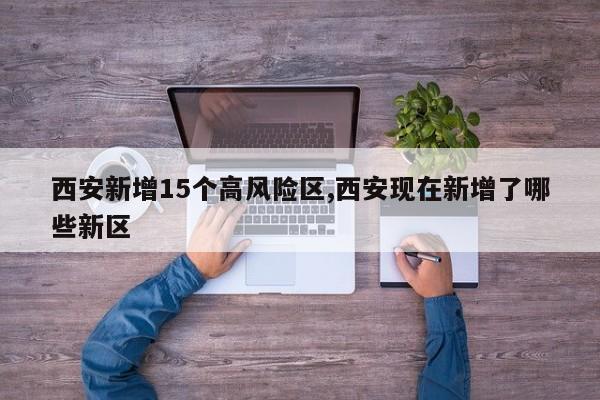 西安新增15个高风险区,西安现在新增了哪些新区
