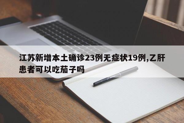 江苏新增本土确诊23例无症状19例,乙肝患者可以吃茄子吗