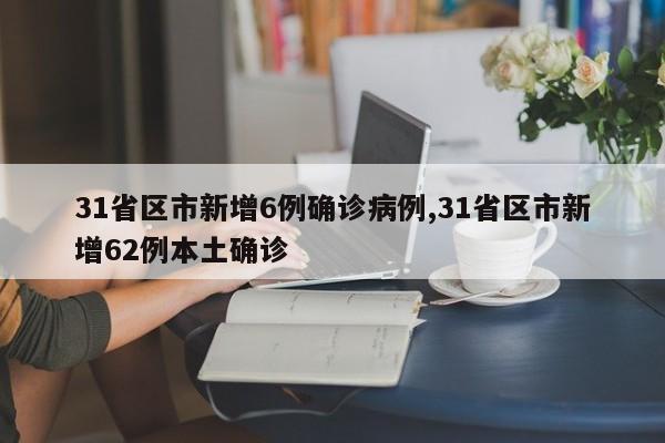 31省区市新增6例确诊病例,31省区市新增62例本土确诊
