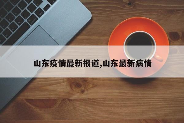 山东疫情最新报道,山东最新病情