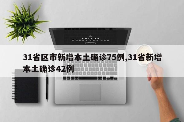 31省区市新增本土确诊75例,31省新增本土确诊42例