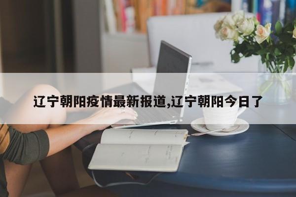 辽宁朝阳疫情最新报道,辽宁朝阳今日了