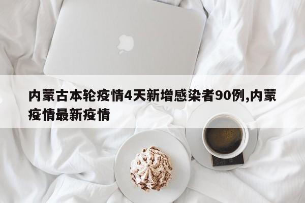 内蒙古本轮疫情4天新增感染者90例,内蒙疫情最新疫情