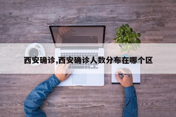西安确诊,西安确诊人数分布在哪个区