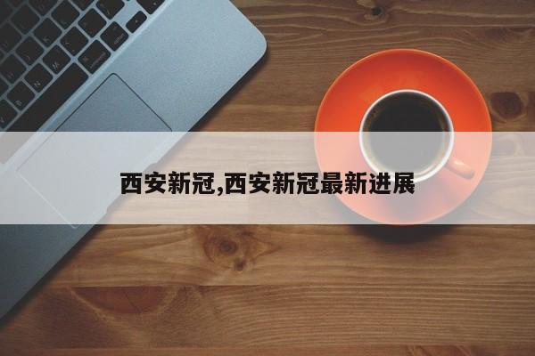 西安新冠,西安新冠最新进展