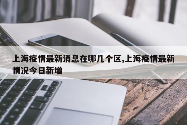 上海疫情最新消息在哪几个区,上海疫情最新情况今日新增