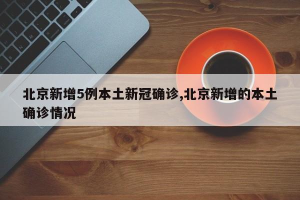 北京新增5例本土新冠确诊,北京新增的本土确诊情况