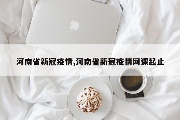 河南省新冠疫情,河南省新冠疫情网课起止