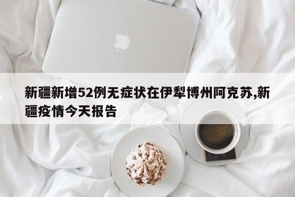 新疆新增52例无症状在伊犁博州阿克苏,新疆疫情今天报告