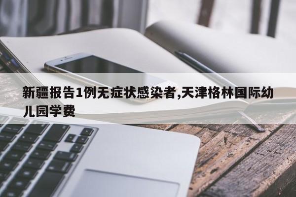 新疆报告1例无症状感染者,天津格林国际幼儿园学费