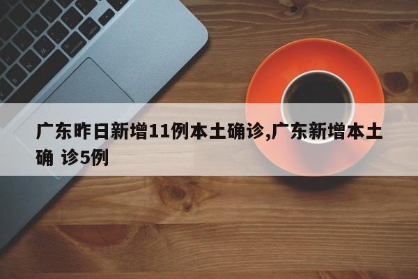 广东昨日新增11例本土确诊,广东新增本土确 诊5例