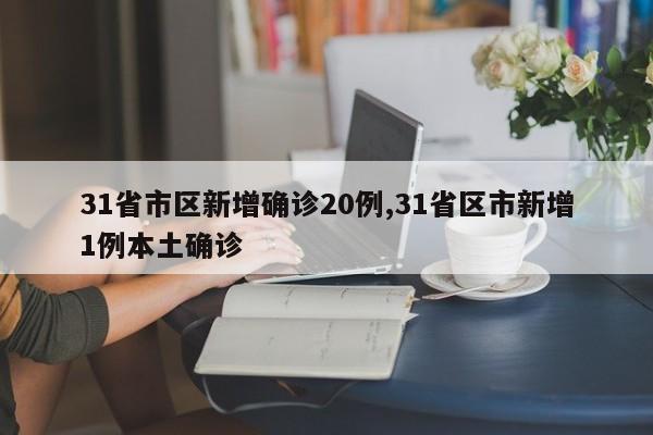 31省市区新增确诊20例,31省区市新增1例本土确诊