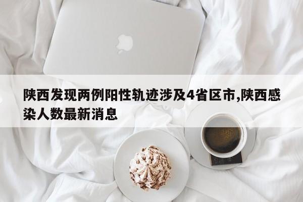 陕西发现两例阳性轨迹涉及4省区市,陕西感染人数最新消息