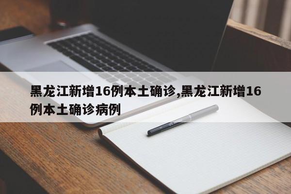 黑龙江新增16例本土确诊,黑龙江新增16例本土确诊病例