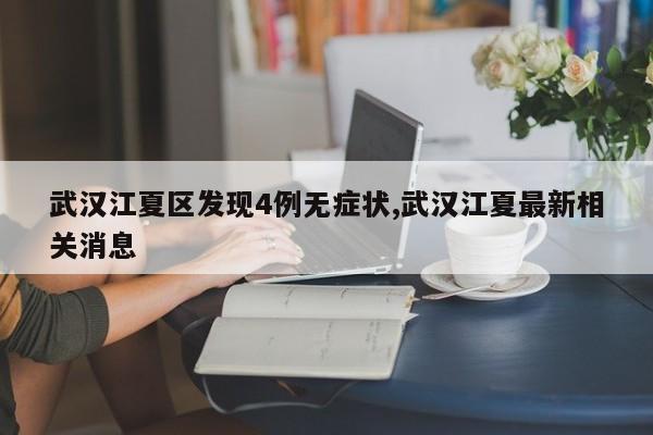 武汉江夏区发现4例无症状,武汉江夏最新相关消息