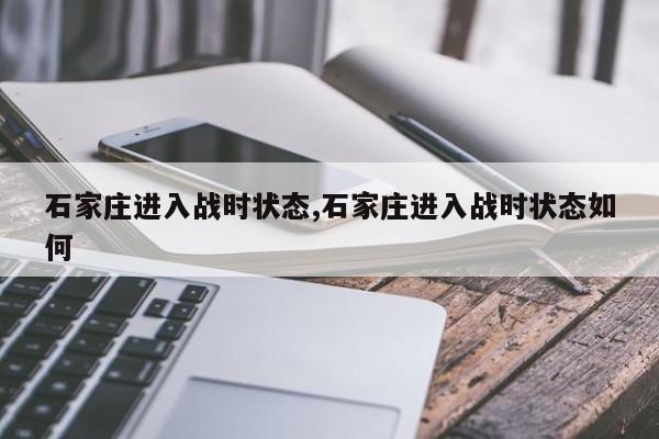 石家庄进入战时状态,石家庄进入战时状态如何