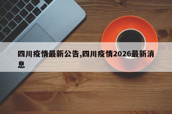 四川疫情最新公告,四川疫情2026最新消息