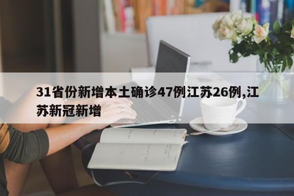 31省份新增本土确诊47例江苏26例,江苏新冠新增