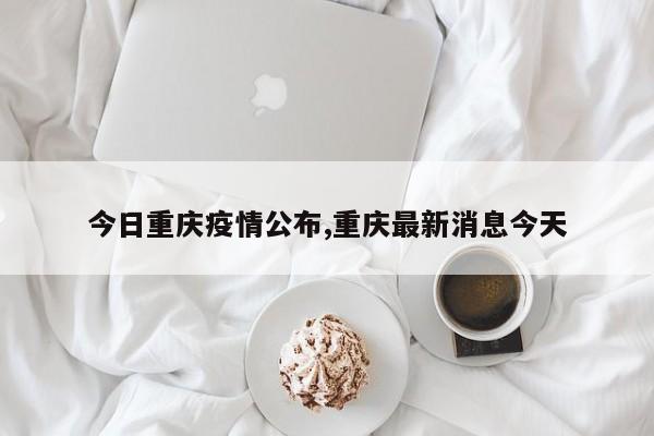 今日重庆疫情公布,重庆最新消息今天