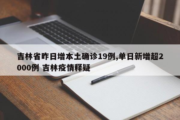 吉林省昨日增本土确诊19例,单日新增超2000例 吉林疫情释疑