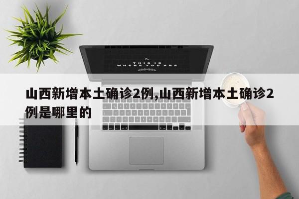 山西新增本土确诊2例,山西新增本土确诊2例是哪里的
