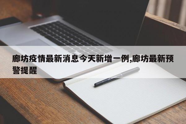 廊坊疫情最新消息今天新增一例,廊坊最新预警提醒