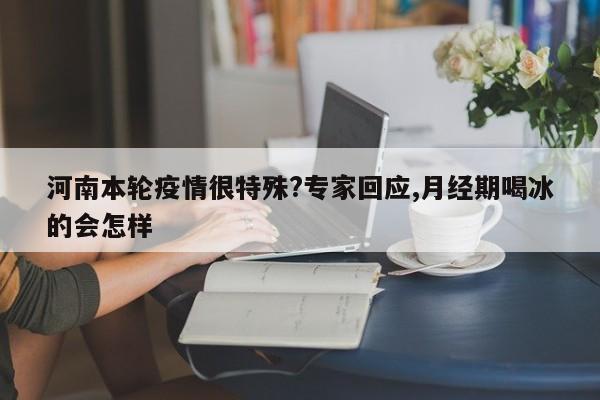 河南本轮疫情很特殊?专家回应,月经期喝冰的会怎样