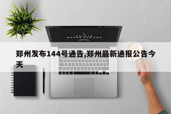 郑州发布144号通告,郑州最新通报公告今天