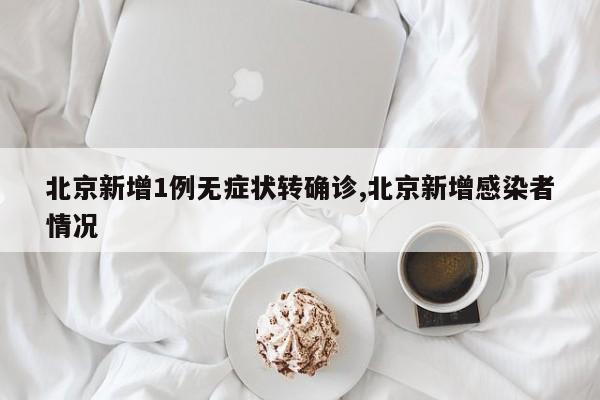 北京新增1例无症状转确诊,北京新增感染者情况