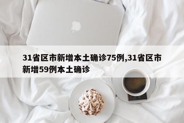31省区市新增本土确诊75例,31省区市新增59例本土确诊