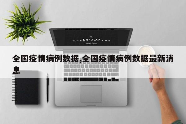 全国疫情病例数据,全国疫情病例数据最新消息