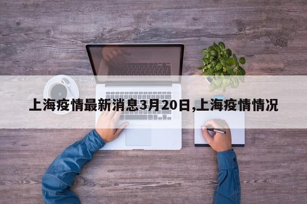 上海疫情最新消息3月20日,上海疫情情况