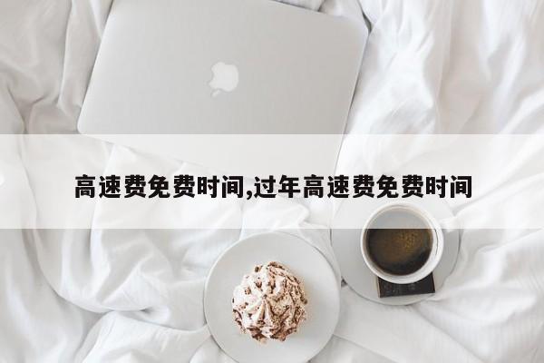 高速费免费时间,过年高速费免费时间