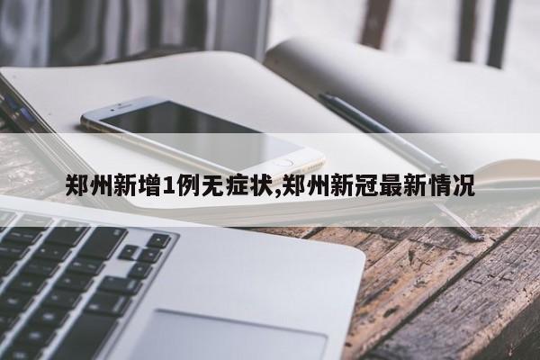 郑州新增1例无症状,郑州新冠最新情况