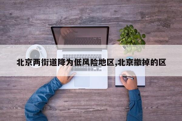北京两街道降为低风险地区,北京撤掉的区