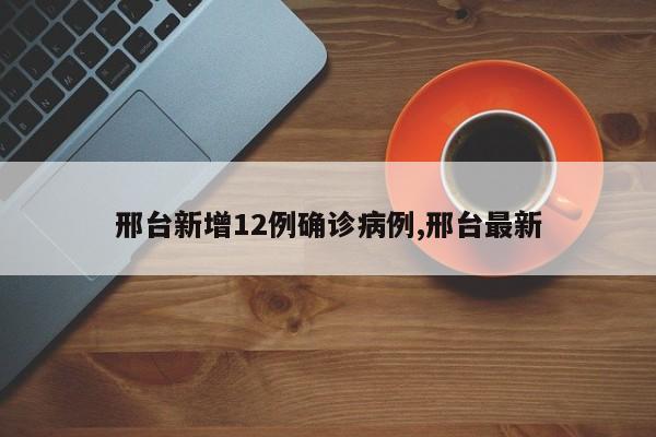 邢台新增12例确诊病例,邢台最新